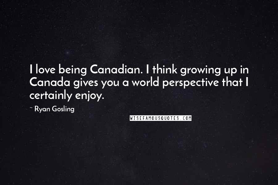 Ryan Gosling quotes: I love being Canadian. I think growing up in Canada gives you a world perspective that I certainly enjoy.