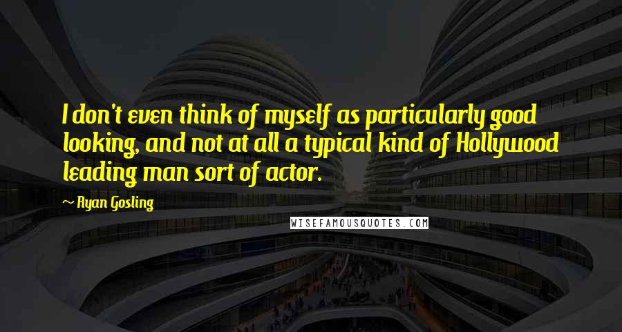 Ryan Gosling quotes: I don't even think of myself as particularly good looking, and not at all a typical kind of Hollywood leading man sort of actor.