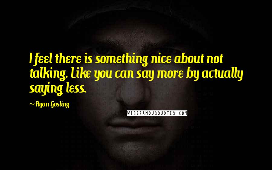 Ryan Gosling quotes: I feel there is something nice about not talking. Like you can say more by actually saying less.