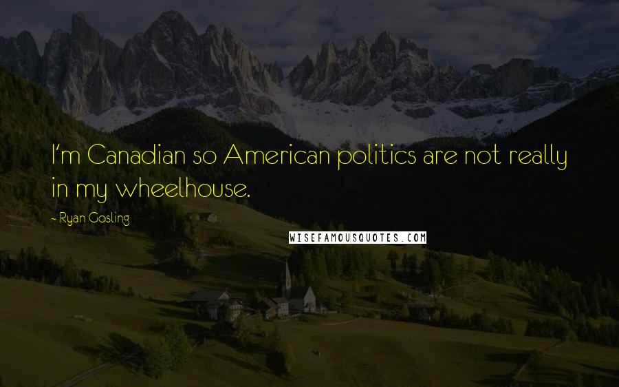 Ryan Gosling quotes: I'm Canadian so American politics are not really in my wheelhouse.