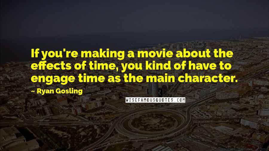 Ryan Gosling quotes: If you're making a movie about the effects of time, you kind of have to engage time as the main character.