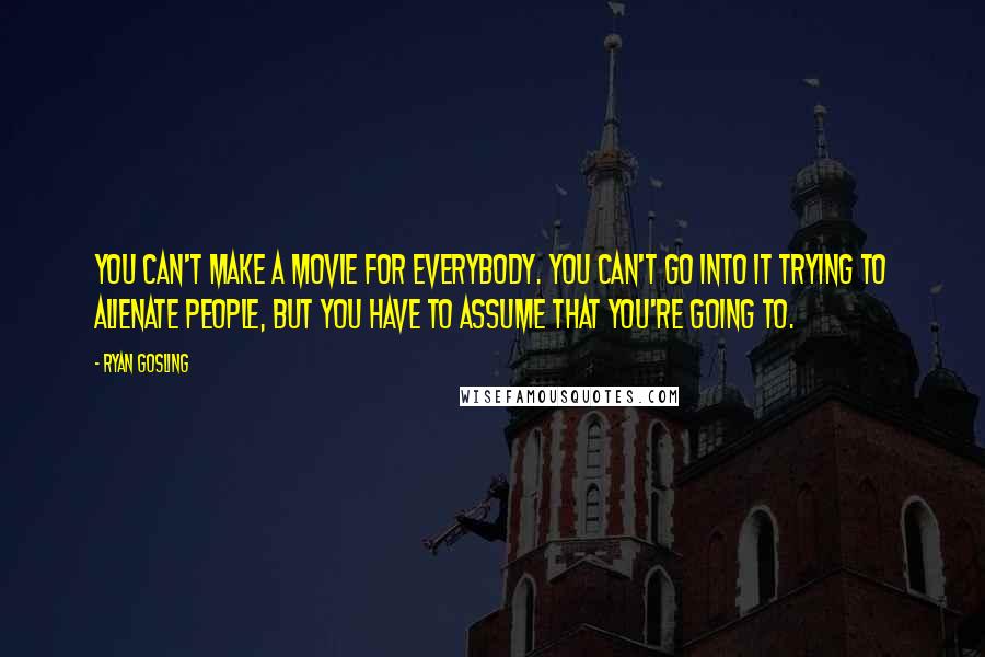 Ryan Gosling quotes: You can't make a movie for everybody. You can't go into it trying to alienate people, but you have to assume that you're going to.