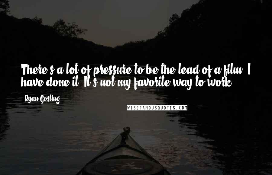 Ryan Gosling quotes: There's a lot of pressure to be the lead of a film. I have done it. It's not my favorite way to work. Ryan Gosling quotes: There's a lot of pressure to be the lead of a film. I have done it. It's not my favorite way to work.