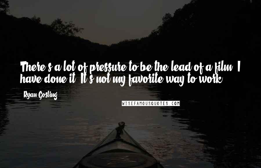 Ryan Gosling quotes: There's a lot of pressure to be the lead of a film. I have done it. It's not my favorite way to work.