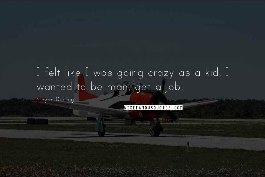 Ryan Gosling quotes: I felt like I was going crazy as a kid. I wanted to be man, get a job.