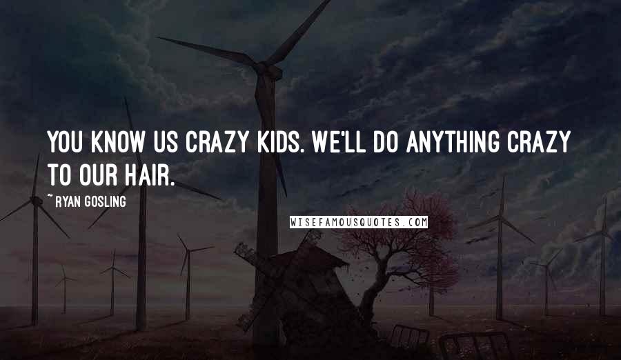 Ryan Gosling quotes: You know us crazy kids. We'll do anything crazy to our hair.