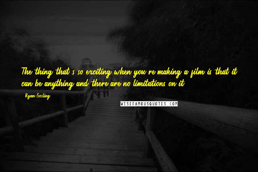 Ryan Gosling quotes: The thing that's so exciting when you're making a film is that it can be anything and there are no limitations on it.