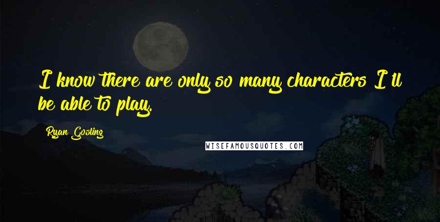 Ryan Gosling quotes: I know there are only so many characters I'll be able to play.