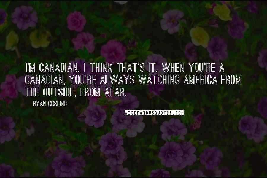 Ryan Gosling quotes: I'm Canadian. I think that's it. When you're a Canadian, you're always watching America from the outside, from afar.