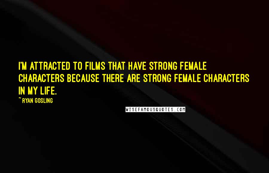 Ryan Gosling quotes: I'm attracted to films that have strong female characters because there are strong female characters in my life.