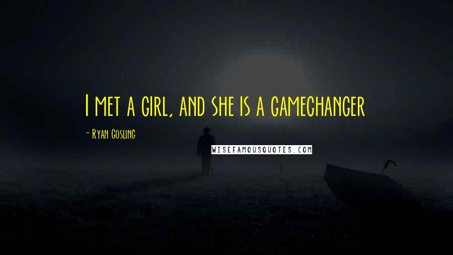 Ryan Gosling quotes: I met a girl, and she is a gamechanger