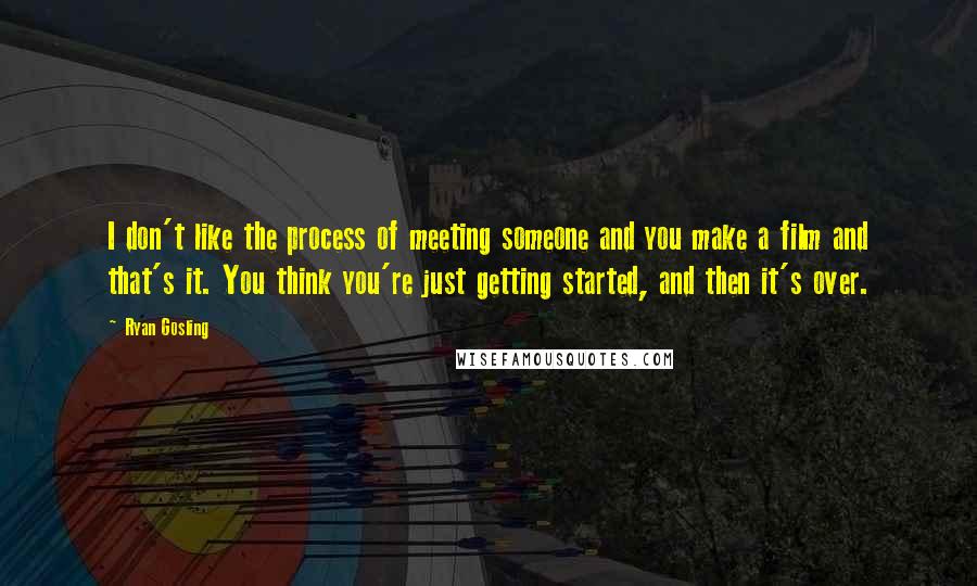 Ryan Gosling quotes: I don't like the process of meeting someone and you make a film and that's it. You think you're just getting started, and then it's over.