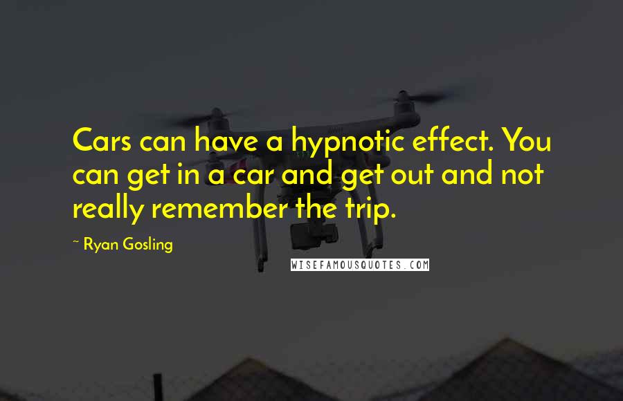 Ryan Gosling quotes: Cars can have a hypnotic effect. You can get in a car and get out and not really remember the trip.