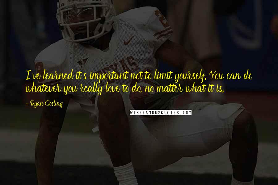 Ryan Gosling quotes: I've learned it's important not to limit yourself. You can do whatever you really love to do, no matter what it is.