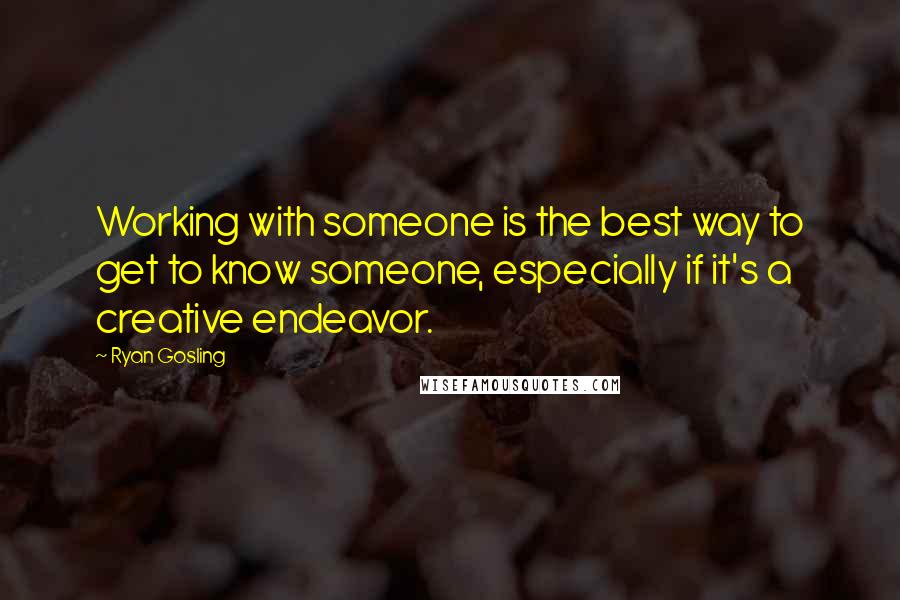 Ryan Gosling quotes: Working with someone is the best way to get to know someone, especially if it's a creative endeavor.