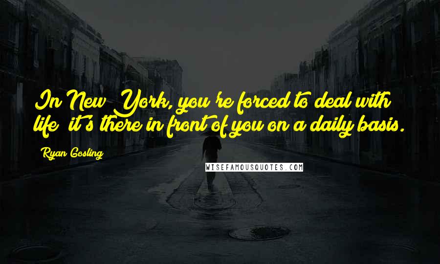 Ryan Gosling quotes: In New York, you're forced to deal with life; it's there in front of you on a daily basis.