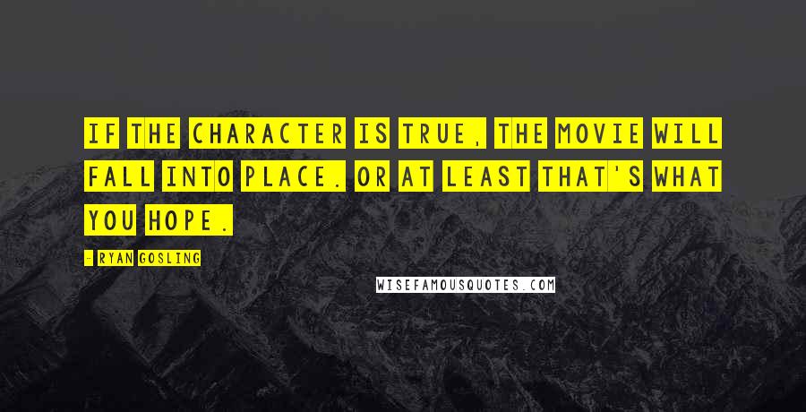 Ryan Gosling quotes: If the character is true, the movie will fall into place. Or at least that's what you hope.