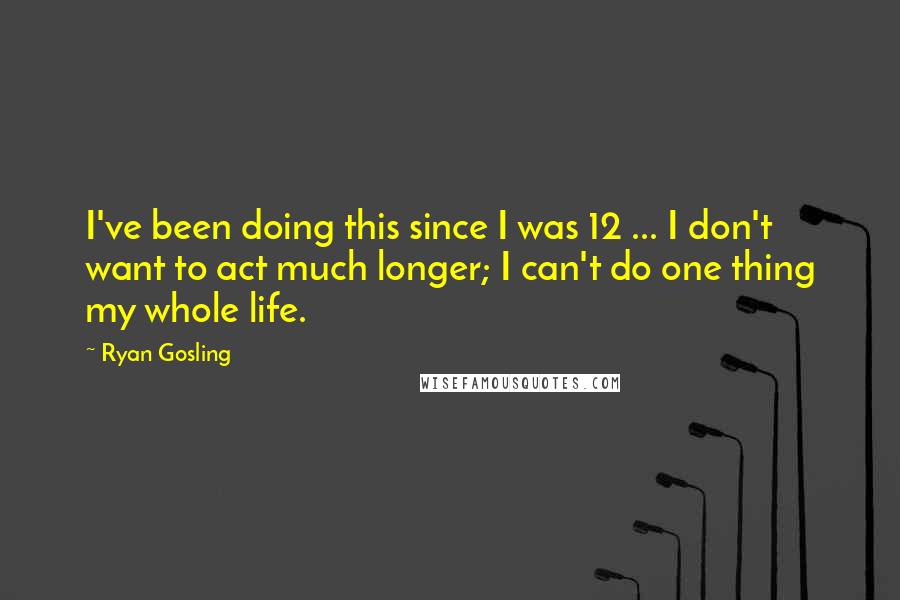 Ryan Gosling quotes: I've been doing this since I was 12 ... I don't want to act much longer; I can't do one thing my whole life.