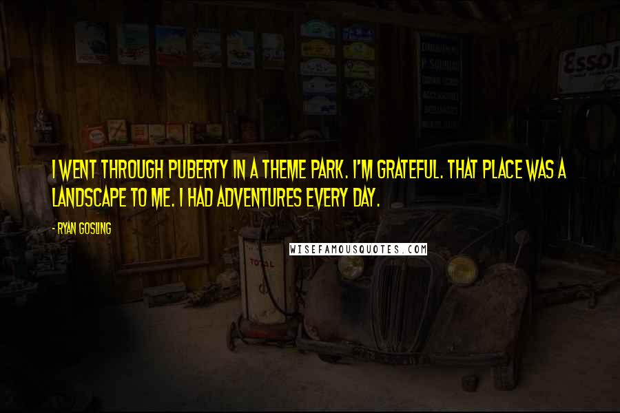 Ryan Gosling quotes: I went through puberty in a theme park. I'm grateful. That place was a landscape to me. I had adventures every day.