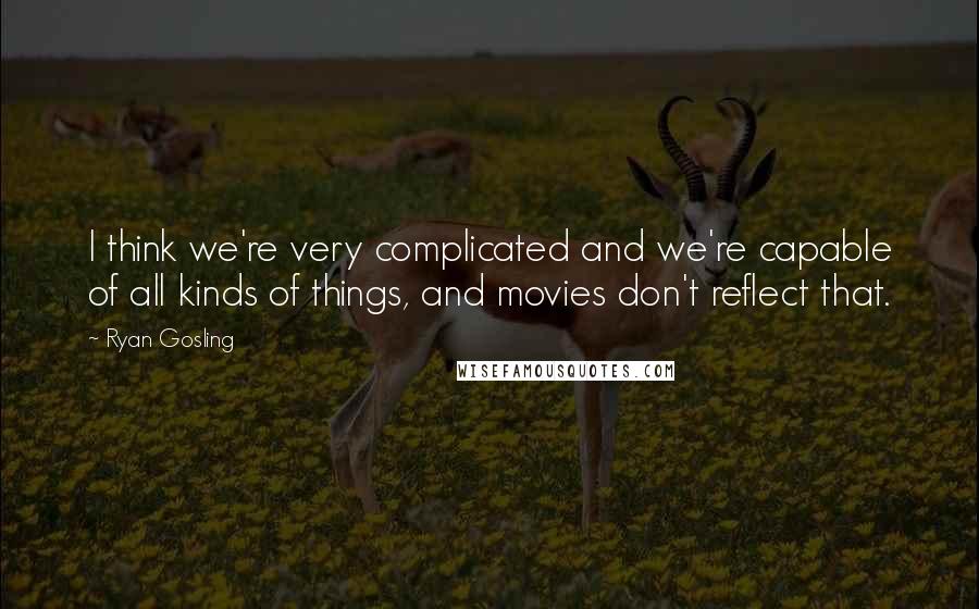 Ryan Gosling quotes: I think we're very complicated and we're capable of all kinds of things, and movies don't reflect that.