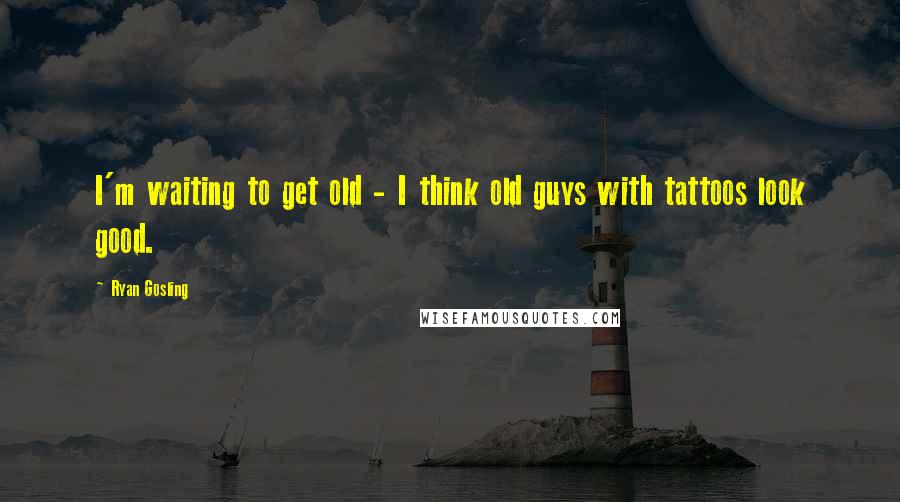 Ryan Gosling quotes: I'm waiting to get old - I think old guys with tattoos look good.