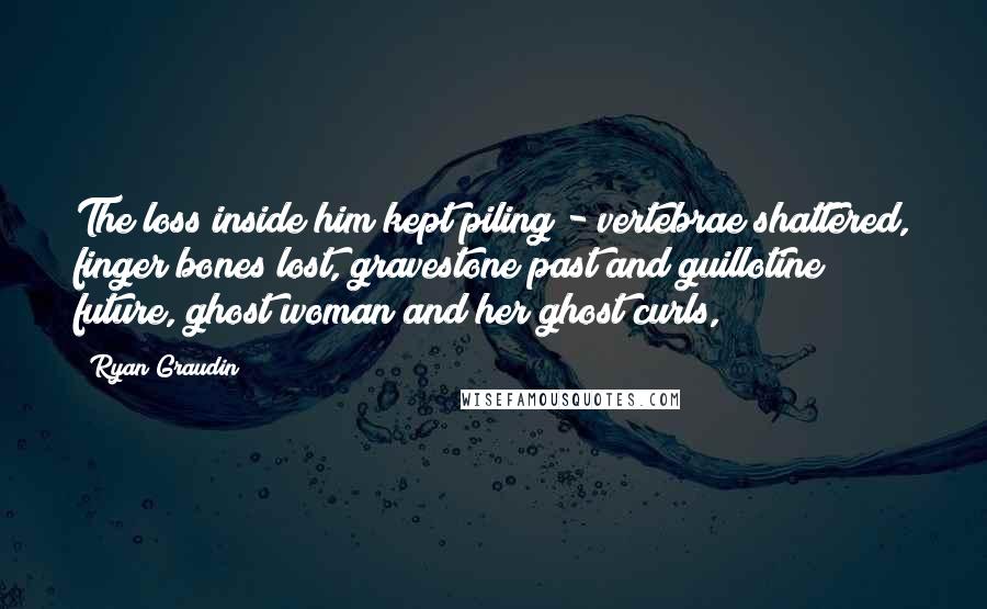 Ryan Graudin quotes: The loss inside him kept piling - vertebrae shattered, finger bones lost, gravestone past and guillotine future, ghost woman and her ghost curls,