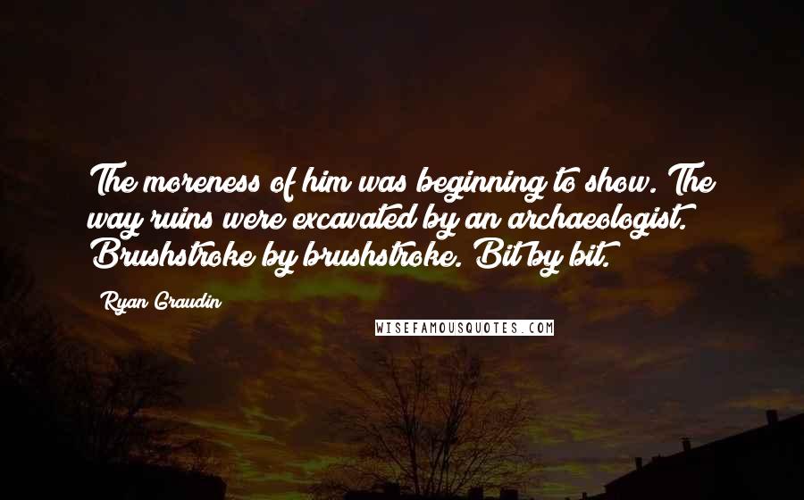 Ryan Graudin quotes: The moreness of him was beginning to show. The way ruins were excavated by an archaeologist. Brushstroke by brushstroke. Bit by bit.