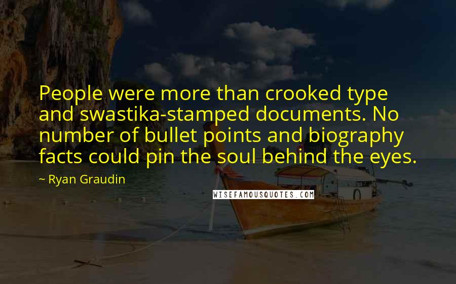 Ryan Graudin quotes: People were more than crooked type and swastika-stamped documents. No number of bullet points and biography facts could pin the soul behind the eyes.
