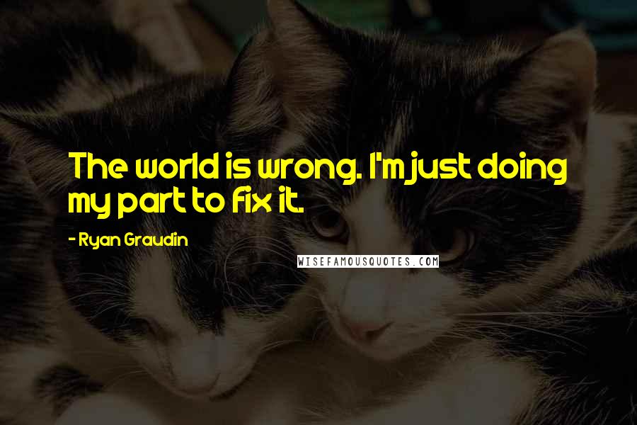 Ryan Graudin quotes: The world is wrong. I'm just doing my part to fix it.