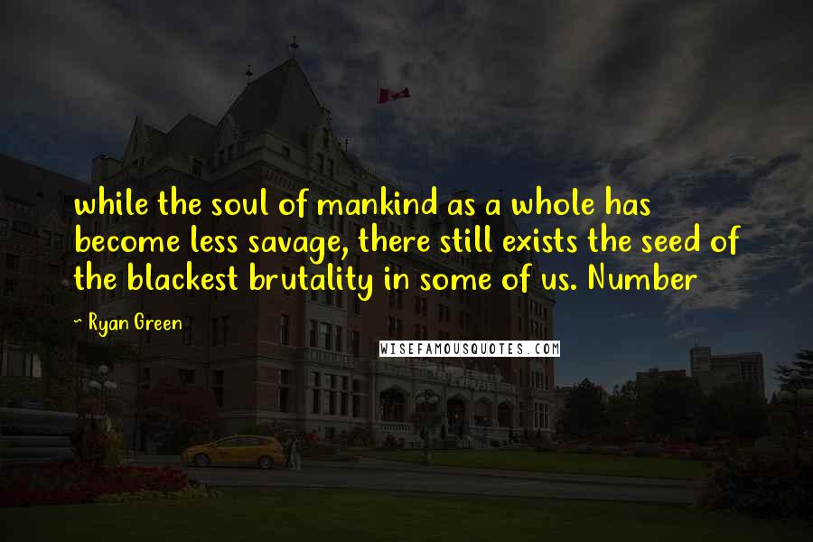 Ryan Green quotes: while the soul of mankind as a whole has become less savage, there still exists the seed of the blackest brutality in some of us. Number