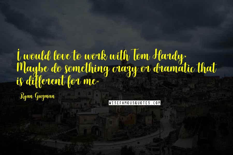 Ryan Guzman quotes: I would love to work with Tom Hardy. Maybe do something crazy or dramatic that is different for me.