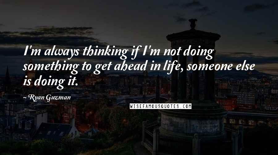 Ryan Guzman quotes: I'm always thinking if I'm not doing something to get ahead in life, someone else is doing it.
