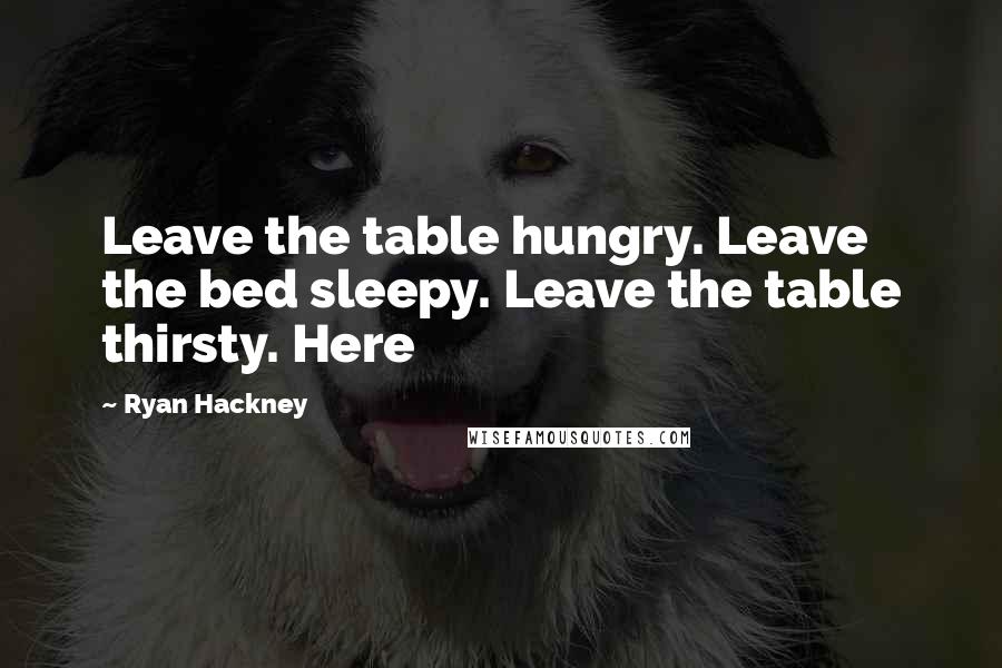 Ryan Hackney quotes: Leave the table hungry. Leave the bed sleepy. Leave the table thirsty. Here
