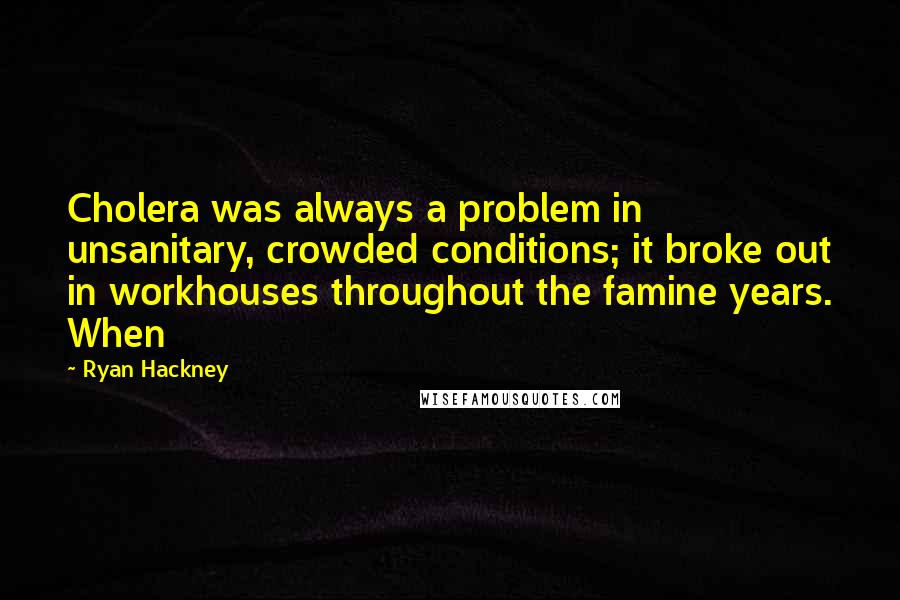 Ryan Hackney quotes: Cholera was always a problem in unsanitary, crowded conditions; it broke out in workhouses throughout the famine years. When Ryan Hackney quotes: Cholera was always a problem in unsanitary, crowded conditions; it broke out in workhouses throughout the famine years. When
