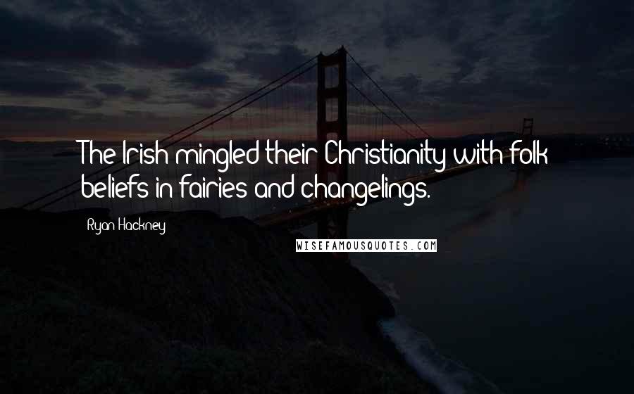 Ryan Hackney quotes: The Irish mingled their Christianity with folk beliefs in fairies and changelings.