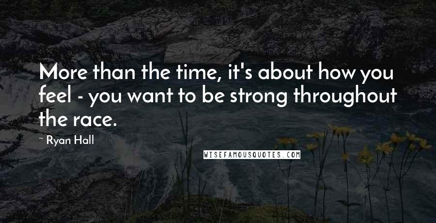 Ryan Hall quotes: More than the time, it's about how you feel - you want to be strong throughout the race.