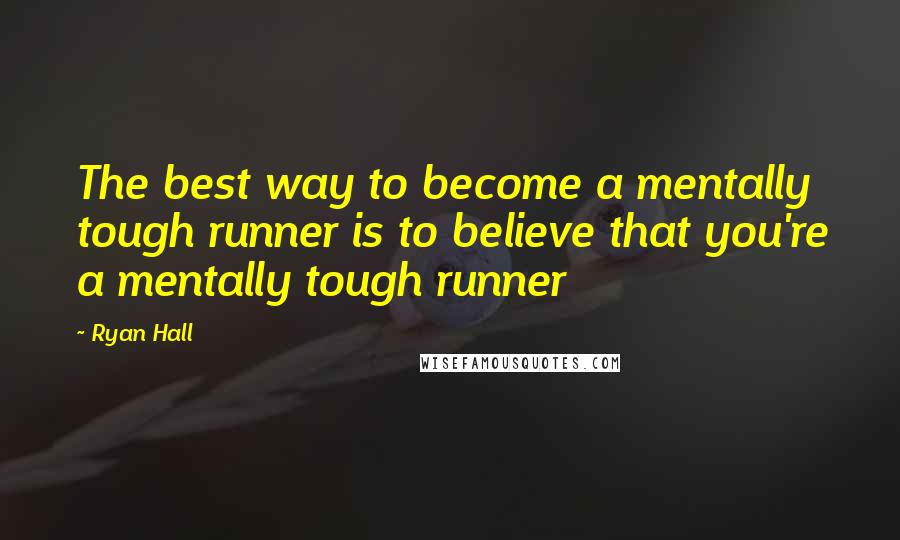 Ryan Hall quotes: The best way to become a mentally tough runner is to believe that you're a mentally tough runner