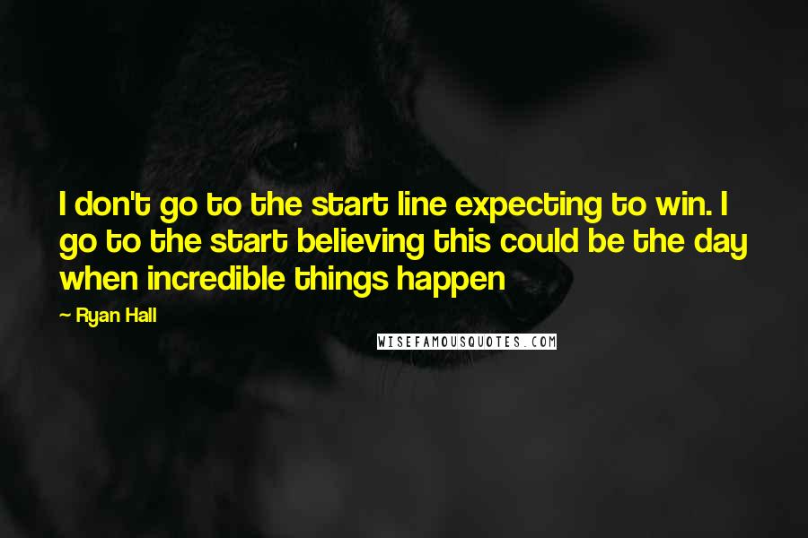 Ryan Hall quotes: I don't go to the start line expecting to win. I go to the start believing this could be the day when incredible things happen