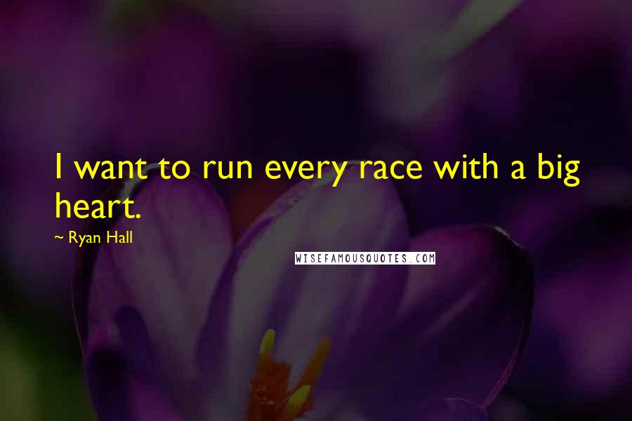 Ryan Hall quotes: I want to run every race with a big heart.