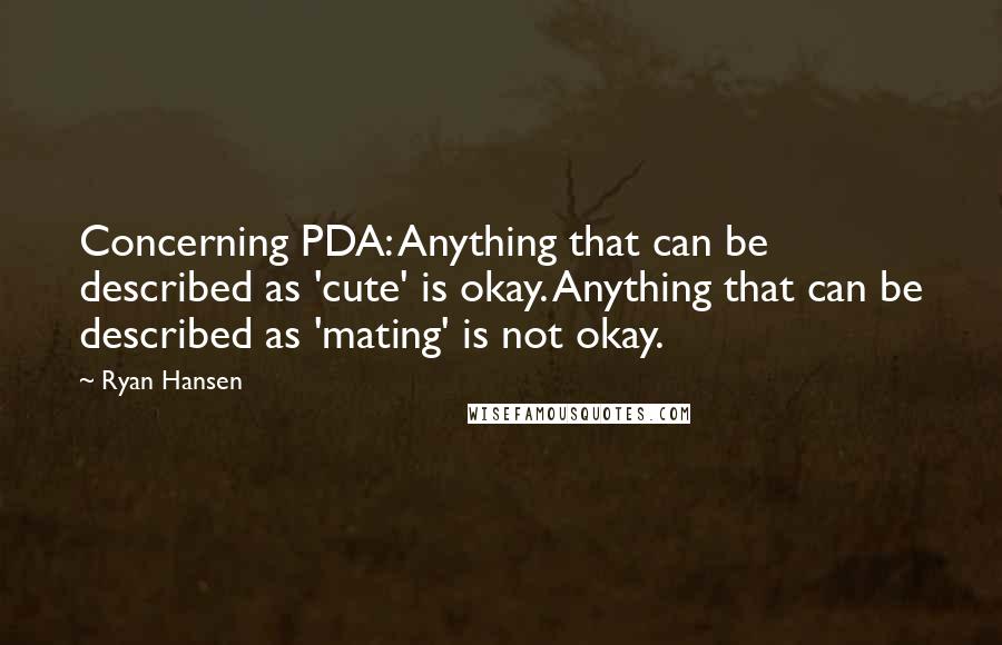 Ryan Hansen quotes: Concerning PDA: Anything that can be described as 'cute' is okay. Anything that can be described as 'mating' is not okay.