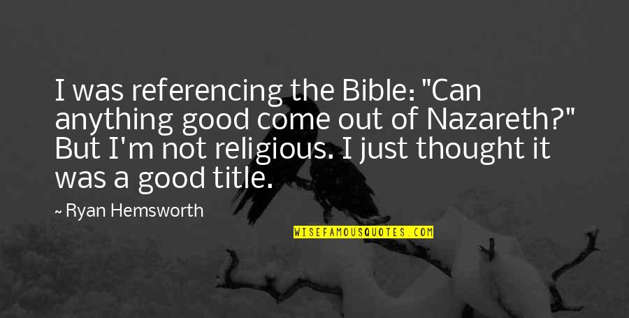 Ryan Hemsworth Quotes By Ryan Hemsworth: I was referencing the Bible: "Can anything good Ryan Hemsworth Quotes By Ryan Hemsworth: I was referencing the Bible: "Can anything good