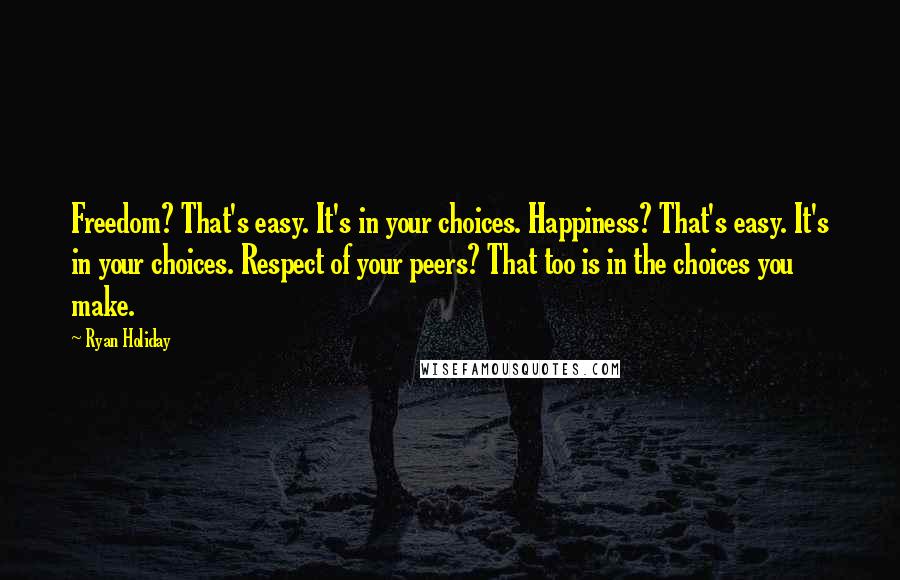 Ryan Holiday quotes: Freedom? That's easy. It's in your choices. Happiness? That's easy. It's in your choices. Respect of your peers? That too is in the choices you make.