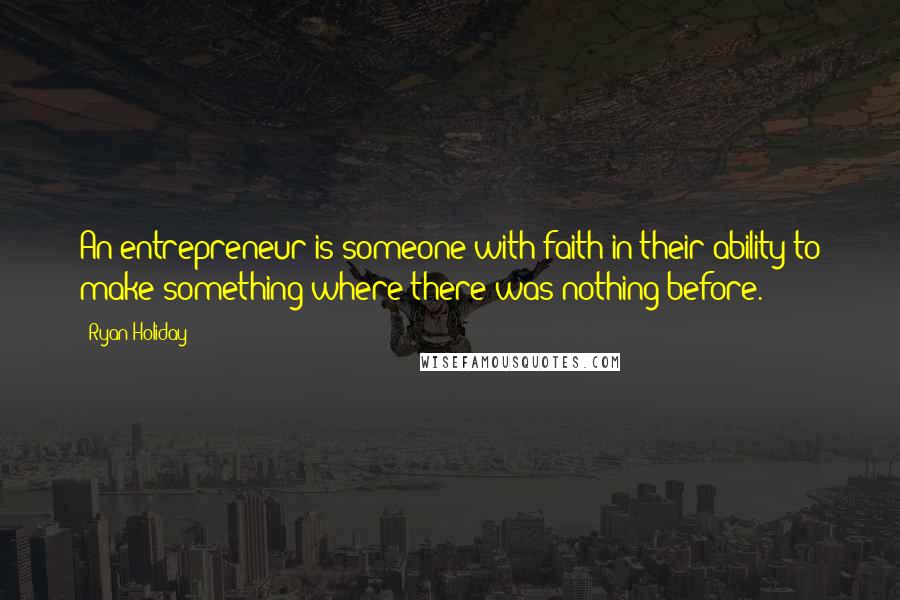 Ryan Holiday quotes: An entrepreneur is someone with faith in their ability to make something where there was nothing before. Ryan Holiday quotes: An entrepreneur is someone with faith in their ability to make something where there was nothing before.