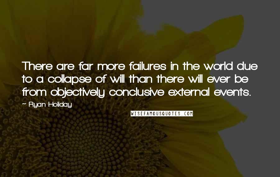Ryan Holiday quotes: There are far more failures in the world due to a collapse of will than there will ever be from objectively conclusive external events. Ryan Holiday quotes: There are far more failures in the world due to a collapse of will than there will ever be from objectively conclusive external events.
