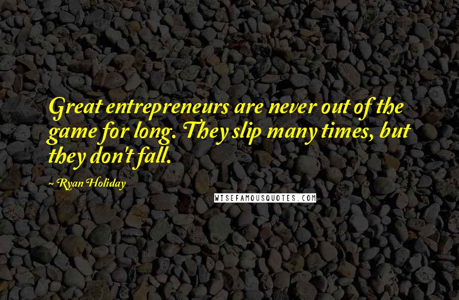 Ryan Holiday quotes: Great entrepreneurs are never out of the game for long. They slip many times, but they don't fall.