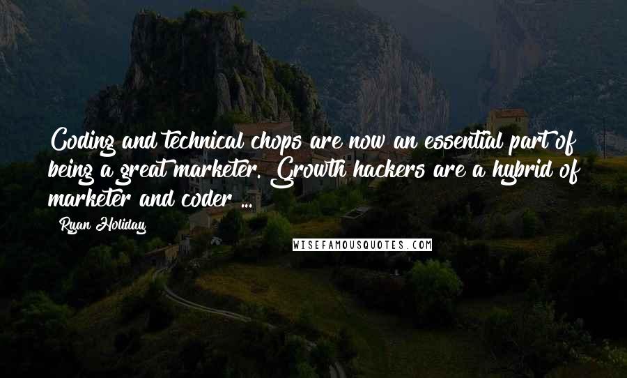 Ryan Holiday quotes: Coding and technical chops are now an essential part of being a great marketer. Growth hackers are a hybrid of marketer and coder ...