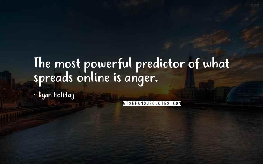 Ryan Holiday quotes: The most powerful predictor of what spreads online is anger.