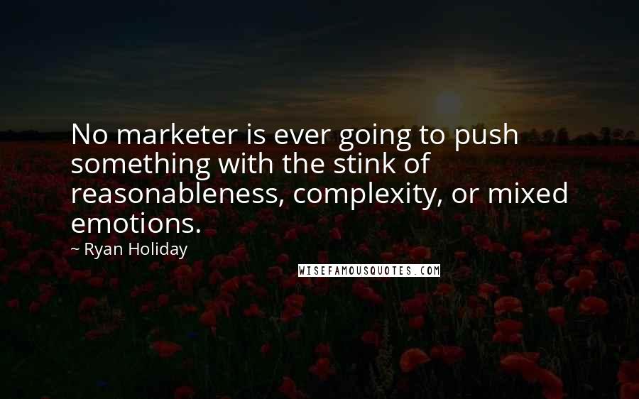 Ryan Holiday quotes: No marketer is ever going to push something with the stink of reasonableness, complexity, or mixed emotions. Ryan Holiday quotes: No marketer is ever going to push something with the stink of reasonableness, complexity, or mixed emotions.