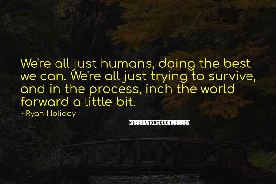 Ryan Holiday quotes: We're all just humans, doing the best we can. We're all just trying to survive, and in the process, inch the world forward a little bit. Ryan Holiday quotes: We're all just humans, doing the best we can. We're all just trying to survive, and in the process, inch the world forward a little bit.