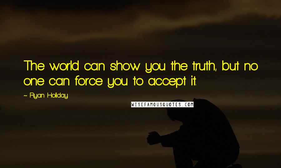 Ryan Holiday quotes: The world can show you the truth, but no one can force you to accept it.
